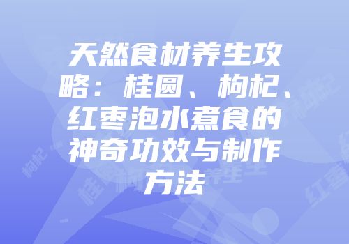 天然食材养生攻略：桂圆、枸杞、红枣泡水煮食的神奇功效与制作方法