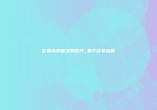 花果茶的做法和配方_果干花茶搭配