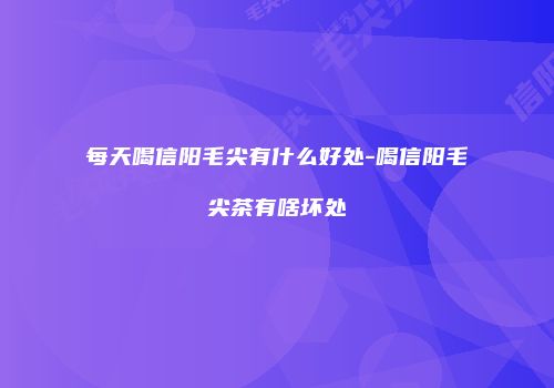 每天喝信阳毛尖有什么好处-喝信阳毛尖茶有啥坏处