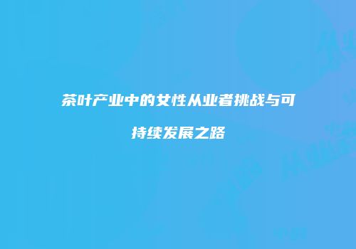 茶叶产业中的女性从业者挑战与可持续发展之路