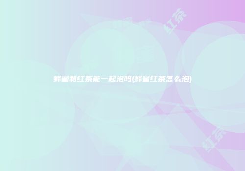 蜂蜜和红茶能一起泡吗(蜂蜜红茶怎么泡)
