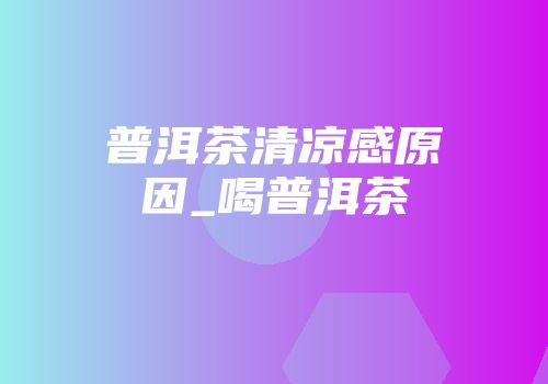 普洱茶清凉感原因_喝普洱茶