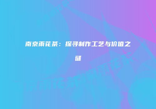 南京雨花茶：探寻制作工艺与价值之谜