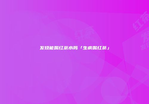 发烧能喝红茶水吗「生病喝红茶」