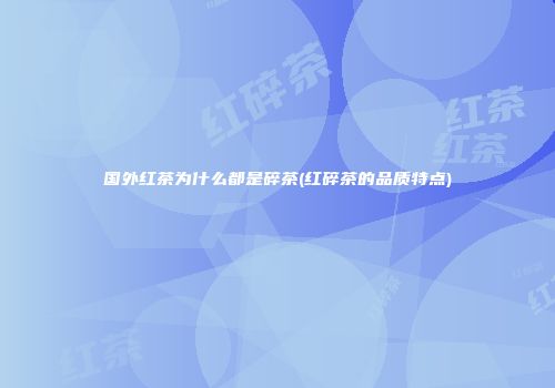 国外红茶为什么都是碎茶(红碎茶的品质特点)