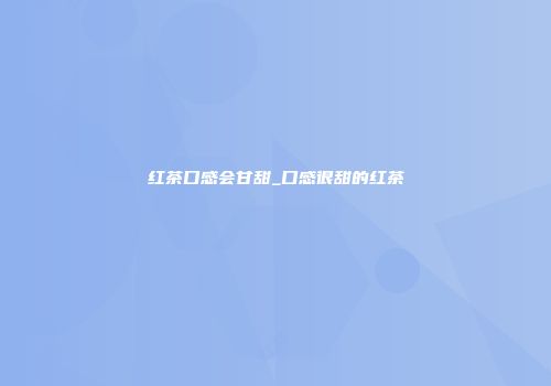 红茶口感会甘甜_口感很甜的红茶