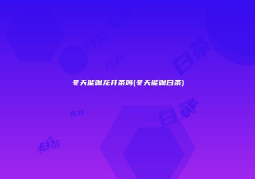 冬天能喝龙井茶吗(冬天能喝白茶)