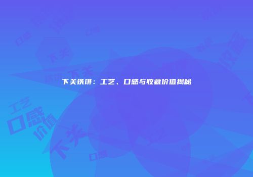 下关铁饼：工艺、口感与收藏价值揭秘