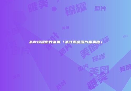 茶叶锡罐图片唯美「茶叶锡罐图片唯美图」
