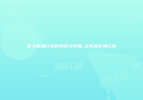 女人喝滇红茶的功效与作用_云南金针滇红茶