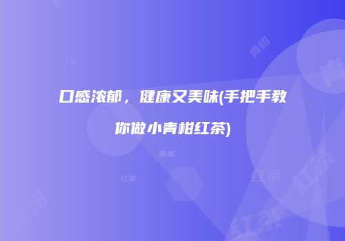 口感浓郁，健康又美味(手把手教你做小青柑红茶)