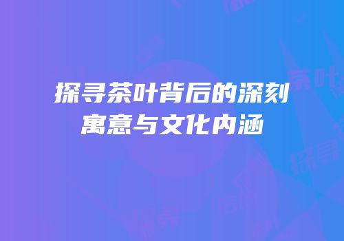 探寻茶叶背后的深刻寓意与文化内涵