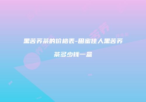 黑苦荞茶的价格表-田蜜佳人黑苦荞茶多少钱一盒