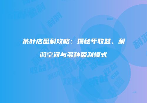 茶叶店盈利攻略：揭秘年收益、利润空间与多种盈利模式