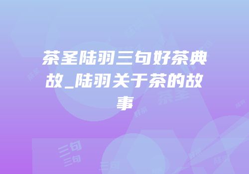 茶圣陆羽三句好茶典故_陆羽关于茶的故事