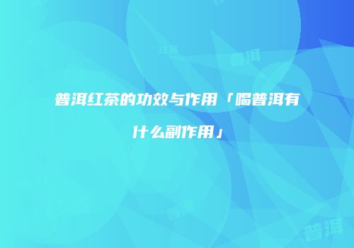 普洱红茶的功效与作用「喝普洱有什么副作用」