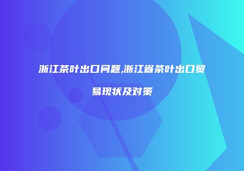 浙江茶叶出口问题,浙江省茶叶出口贸易现状及对策