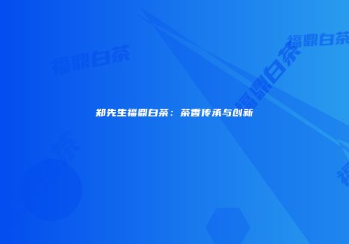 郑先生福鼎白茶：茶香传承与创新