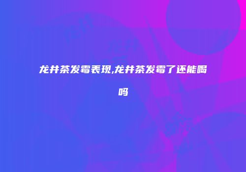 龙井茶发霉表现,龙井茶发霉了还能喝吗