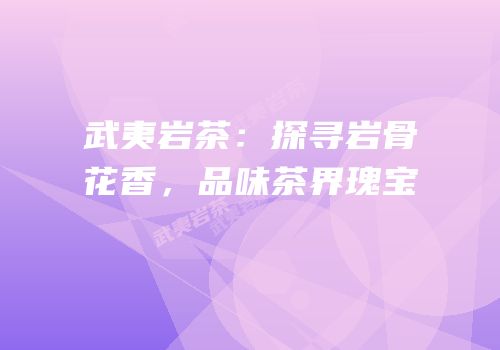 武夷岩茶：探寻岩骨花香，品味茶界瑰宝