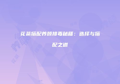 花茶搭配养颜排毒秘籍：选择与搭配之道