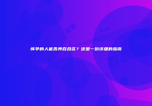怀孕的人能否养百合花？这是一份详细的指南