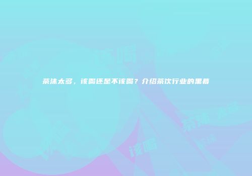 茶沫太多，该喝还是不该喝？介绍茶饮行业的黑幕