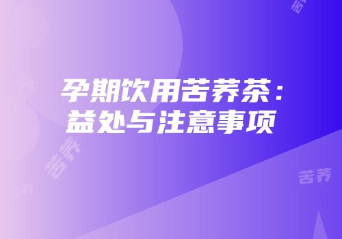 孕期饮用苦荞茶：益处与注意事项