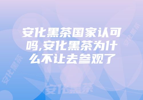 安化黑茶国家认可吗,安化黑茶为什么不让去参观了