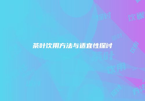 茶叶饮用方法与适宜性探讨