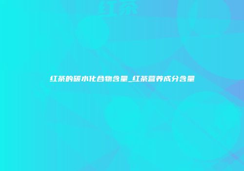 红茶的碳水化合物含量_红茶营养成分含量