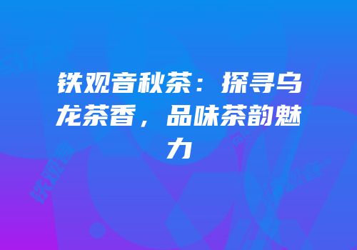 铁观音秋茶：探寻乌龙茶香，品味茶韵魅力