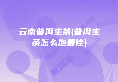 云南普洱生茶(普洱生茶怎么泡最佳)