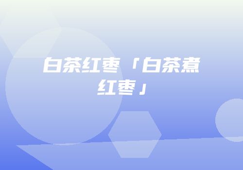白茶红枣「白茶煮红枣」