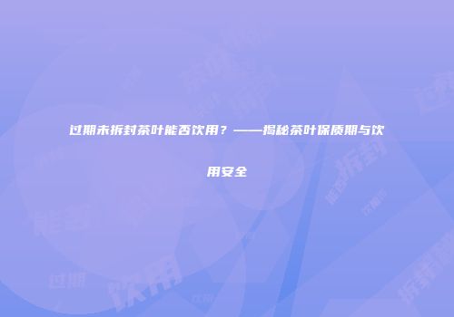 过期未拆封茶叶能否饮用？——揭秘茶叶保质期与饮用安全