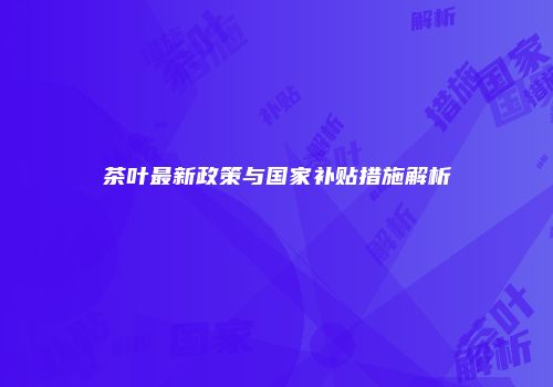 茶叶最新政策与国家补贴措施解析