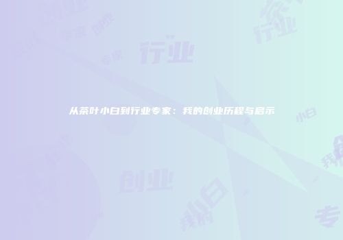 从茶叶小白到行业专家：我的创业历程与启示