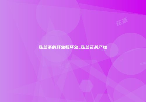 珠兰茶的好处和坏处_珠兰花茶产地