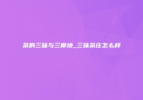 茶的三味与三摩地_三味茶庄怎么样