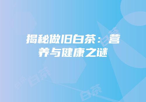 揭秘做旧白茶：营养与健康之谜