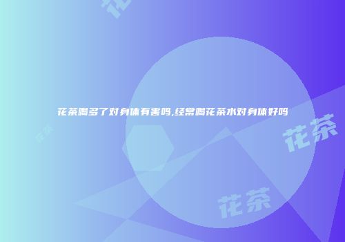 花茶喝多了对身体有害吗,经常喝花茶水对身体好吗