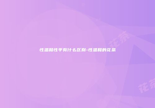 性温和性平有什么区别-性温和的花茶