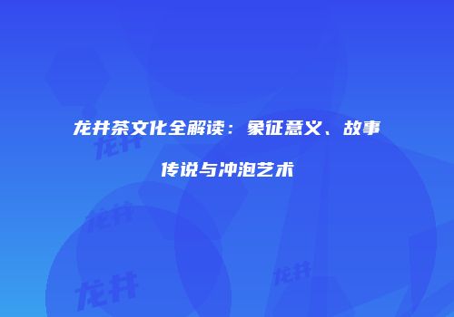 龙井茶文化全解读：象征意义、故事传说与冲泡艺术