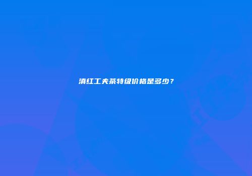 滇红工夫茶特级价格是多少？