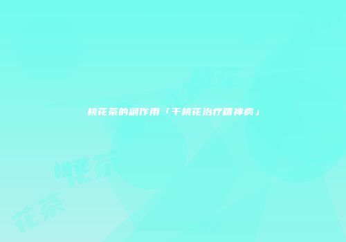 桃花茶的副作用「干桃花治疗精神病」