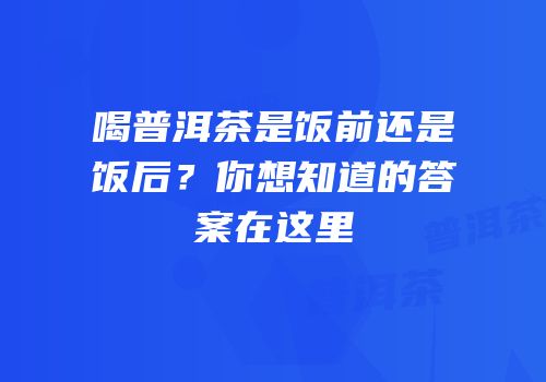 喝普洱茶是饭前还是饭后？你想知道的答案在这里