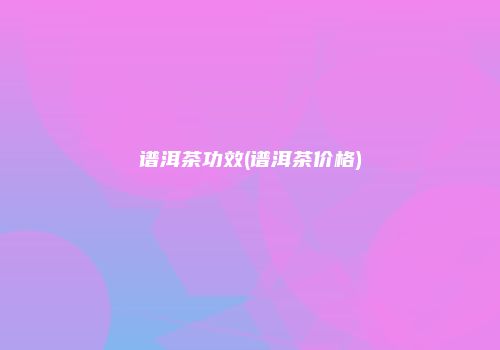 谱洱茶功效(谱洱茶价格)