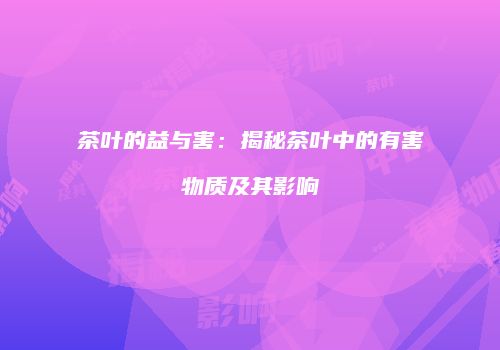 茶叶的益与害：揭秘茶叶中的有害物质及其影响