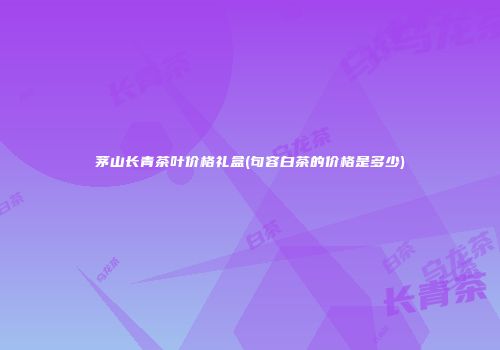 茅山长青茶叶价格礼盒(句容白茶的价格是多少)