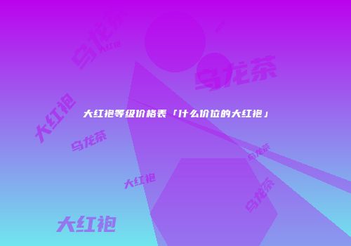 大红袍等级价格表「什么价位的大红袍」
